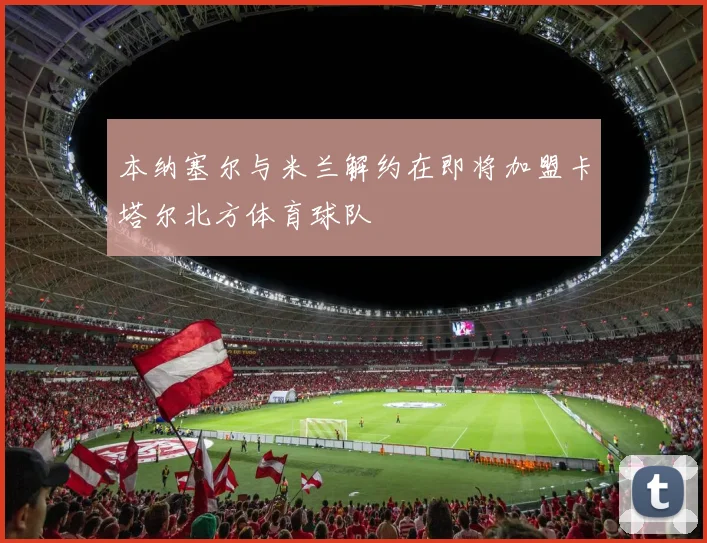 本纳塞尔与米兰解约在即将加盟卡塔尔北方体育球队