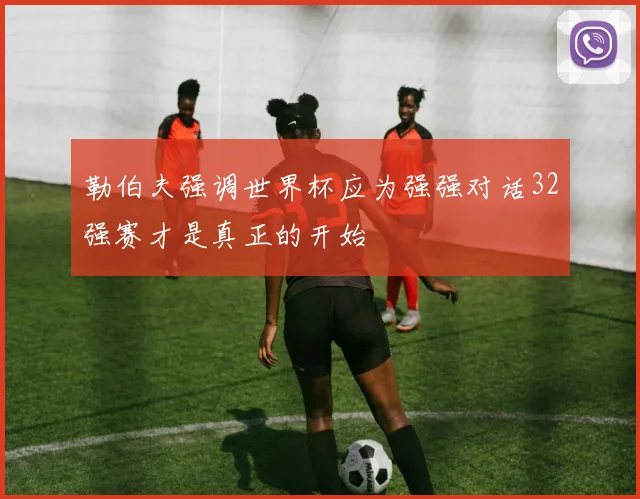 勒伯夫强调世界杯应为强强对话32强赛才是真正的开始