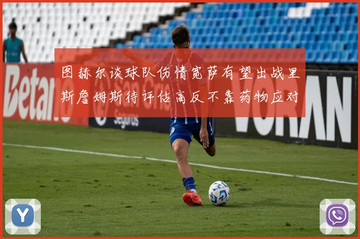 图赫尔谈球队伤情宽萨有望出战里斯詹姆斯待评估高反不靠药物应对
