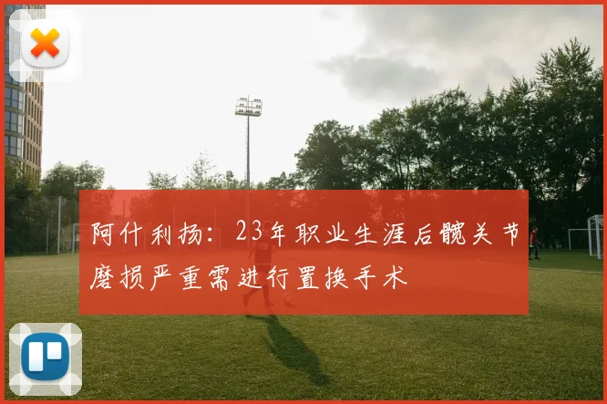 阿什利扬：23年职业生涯后髋关节磨损严重需进行置换手术