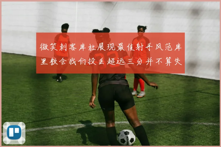 微笑刺客库杜展现最佳射手风范库里教会我们投丢超远三分并不算失误