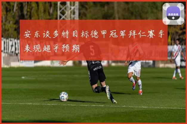 安东谈多特目标德甲冠军拜仁赛季表现超乎预期