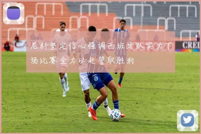 尼科坚定信心强调西班牙队实力下场比赛全力以赴誓取胜利