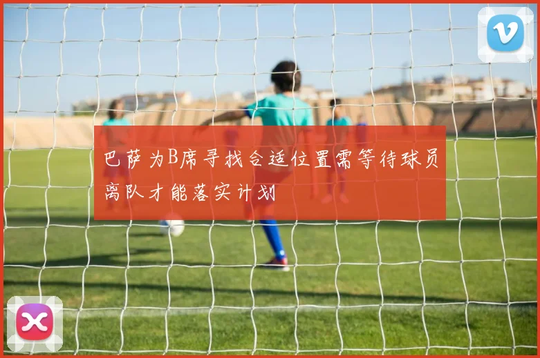 巴萨为B席寻找合适位置需等待球员离队才能落实计划