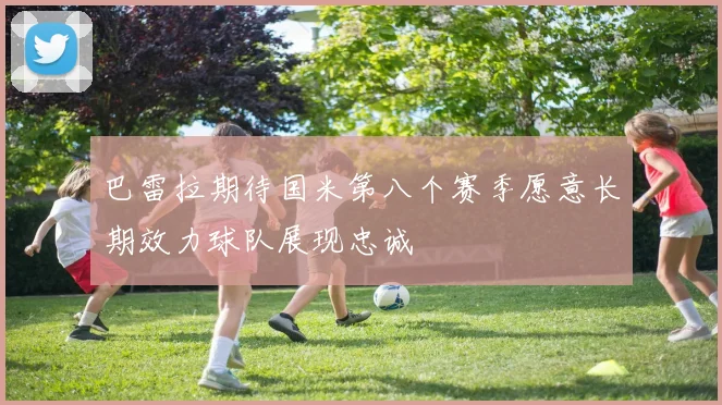 巴雷拉期待国米第八个赛季愿意长期效力球队展现忠诚