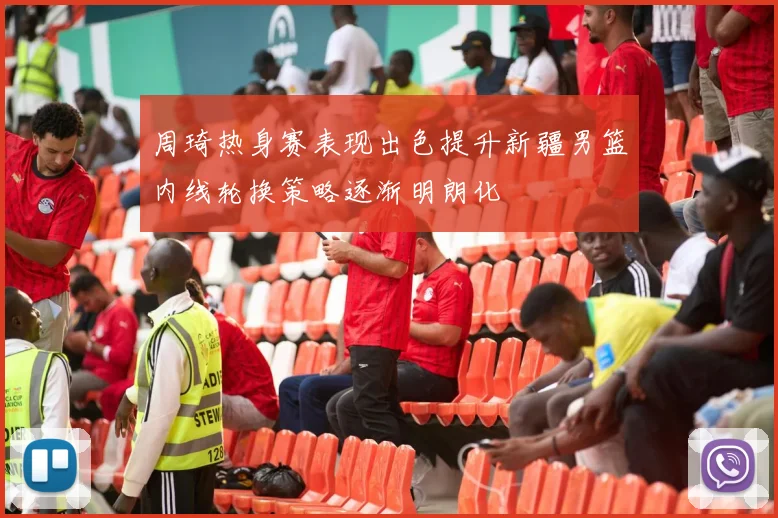 周琦热身赛表现出色提升新疆男篮内线轮换策略逐渐明朗化