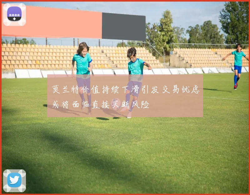 莫兰特价值持续下滑引发交易忧虑或将面临直接买断风险