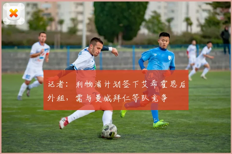 记者：利物浦计划签下艾希霍恩后外租，需与曼城拜仁等队竞争