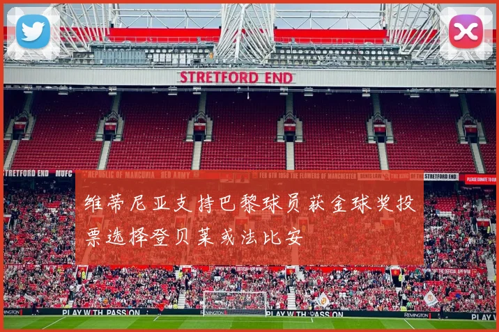 维蒂尼亚支持巴黎球员获金球奖投票选择登贝莱或法比安