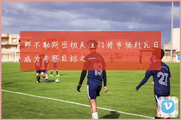 那不勒斯密切关注门将市场科瓦日成为考察目标之一