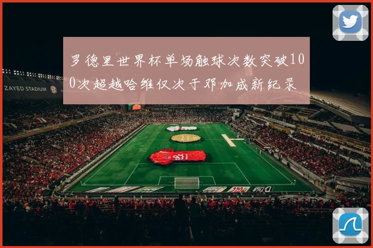 罗德里世界杯单场触球次数突破100次超越哈维仅次于邓加成新纪录