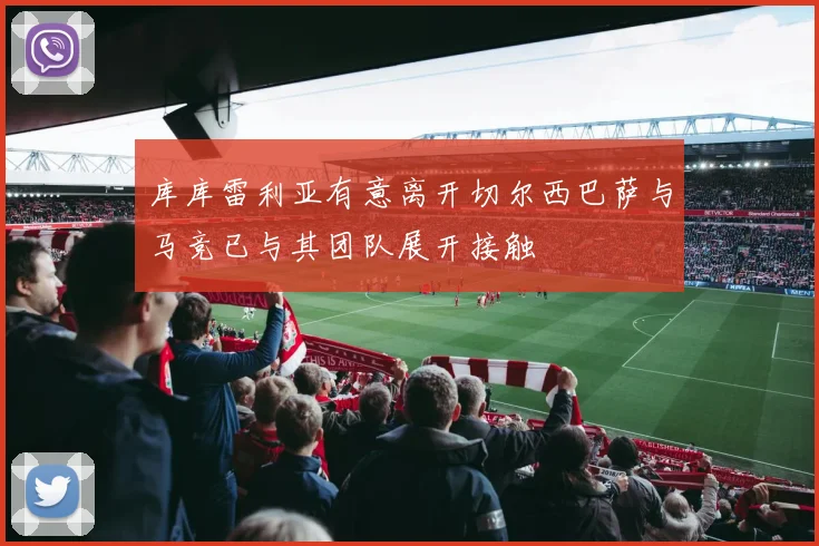 库库雷利亚有意离开切尔西巴萨与马竞已与其团队展开接触
