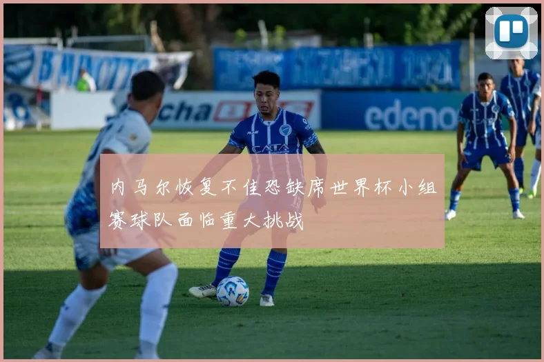 内马尔恢复不佳恐缺席世界杯小组赛球队面临重大挑战