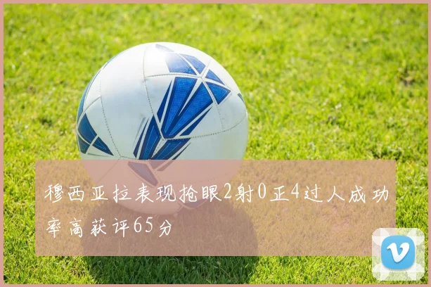 穆西亚拉表现抢眼2射0正4过人成功率高获评65分