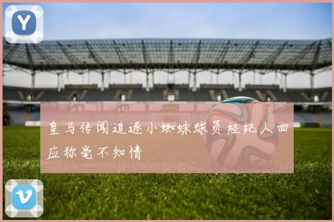 皇马传闻追逐小蜘蛛球员经纪人回应称毫不知情