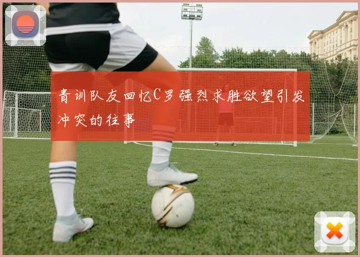 青训队友回忆C罗强烈求胜欲望引发冲突的往事