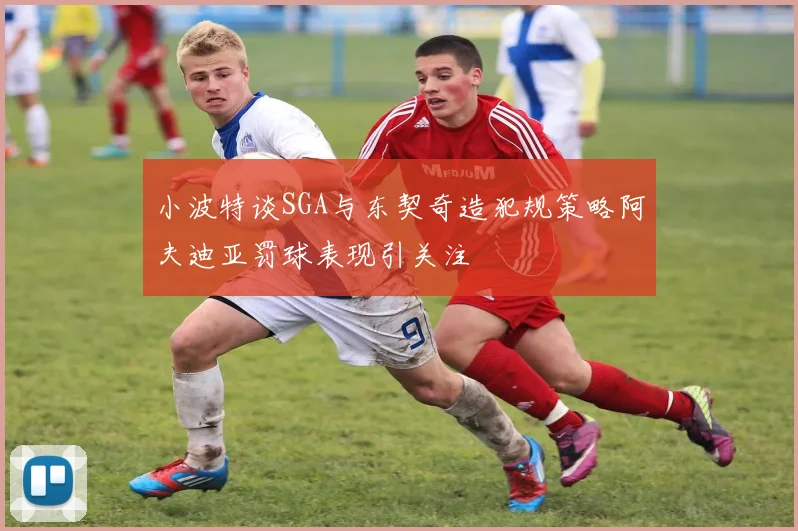 小波特谈SGA与东契奇造犯规策略阿夫迪亚罚球表现引关注