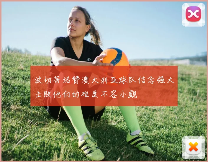 波切蒂诺赞澳大利亚球队信念强大击败他们的难度不容小觑