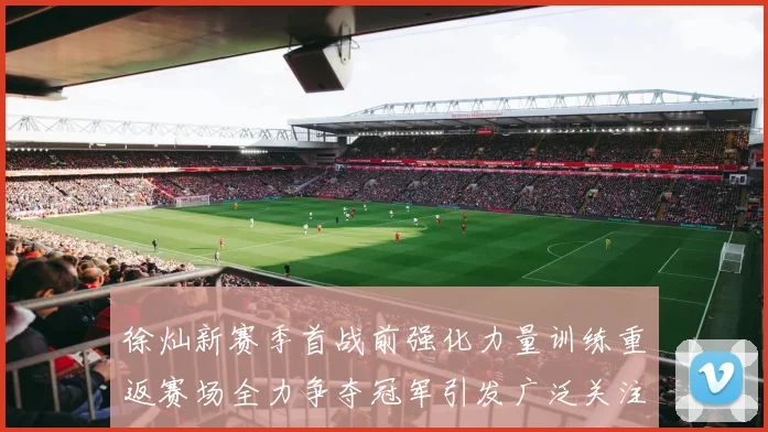 徐灿新赛季首战前强化力量训练重返赛场全力争夺冠军引发广泛关注