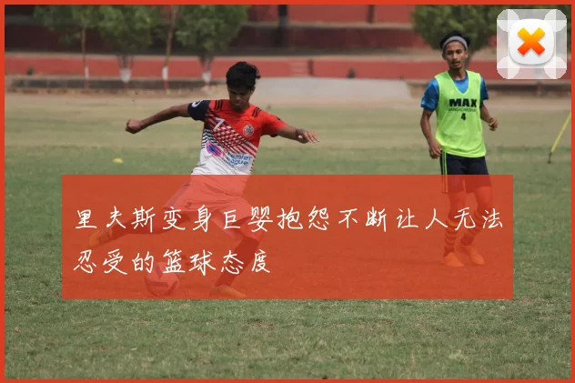 里夫斯变身巨婴抱怨不断让人无法忍受的篮球态度
