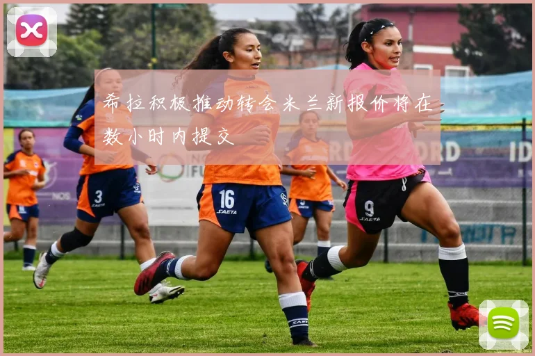 希拉积极推动转会米兰新报价将在数小时内提交