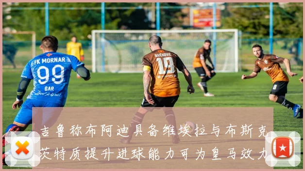 吉鲁称布阿迪具备维埃拉与布斯克茨特质提升进球能力可为皇马效力